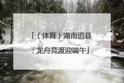 （体育）湖南道县：龙舟竞渡迎端午